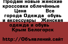 Продам новые женские кроссовки,облечённые.  › Цена ­ 1 000 - Все города Одежда, обувь и аксессуары » Женская одежда и обувь   . Крым,Белогорск